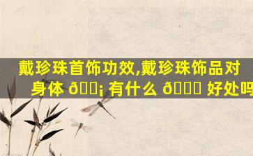 戴珍珠首饰功效,戴珍珠饰品对身体 🐡 有什么 🕊 好处吗
